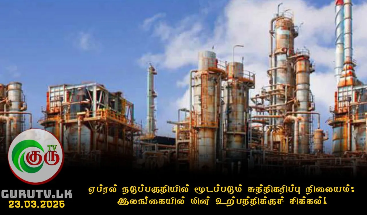 ஏப்ரல் நடுப்பகுதியில் மூடப்படும் சுத்திகரிப்பு நிலையம்: இலங்கையில் மின் உற்பத்திக்குச் சிக்கல்!