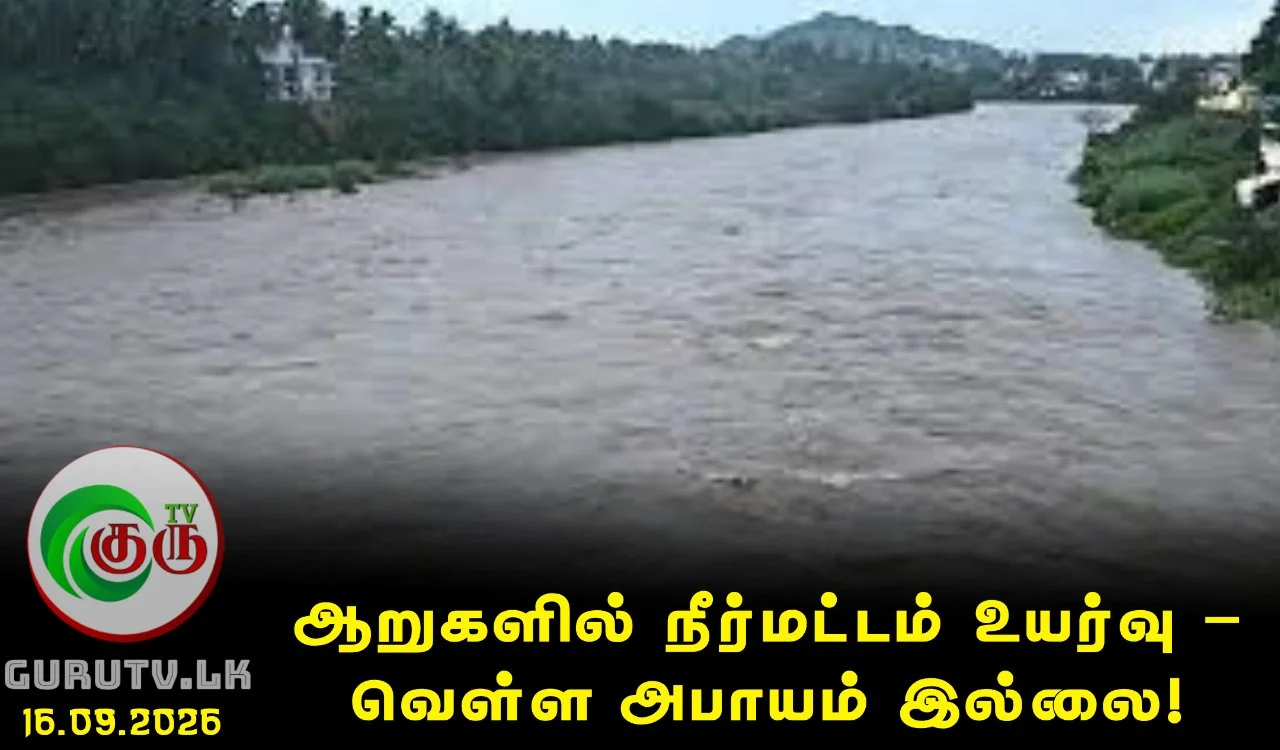 ஆறுகளில் நீர்மட்டம் உயர்வு – வெள்ள அபாயம் இல்லை!