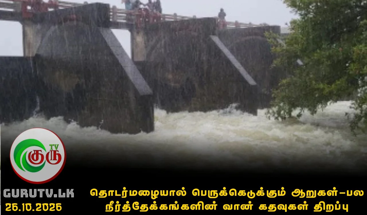 தொடர்மழையால் பெருக்கெடுக்கும் ஆறுகள்! - பல நீர்த்தேக்கங்களின் வான் கதவுகள் திறப்பு
