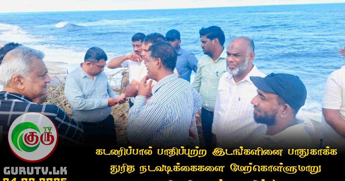 கடலரிப்பால் பாதிப்புற்ற இடங்களினை  பாதுகாக்க துரித நடவடிக்கைகளை மேற்கொள்ளுமாறு அதிகாரிகளுக்கு பணிப்பு!